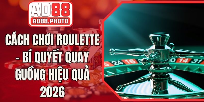 Cách Chơi Roulette - Bí Quyết Quay Guồng Hiệu Quả 2026